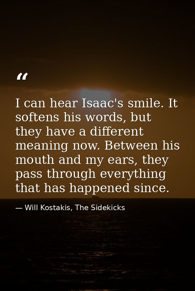 I can hear Isaac's smile. It softens his words, but they have a different meaning now. Between his mouth and my ears, th — Will Kostakis, The Sidekicks