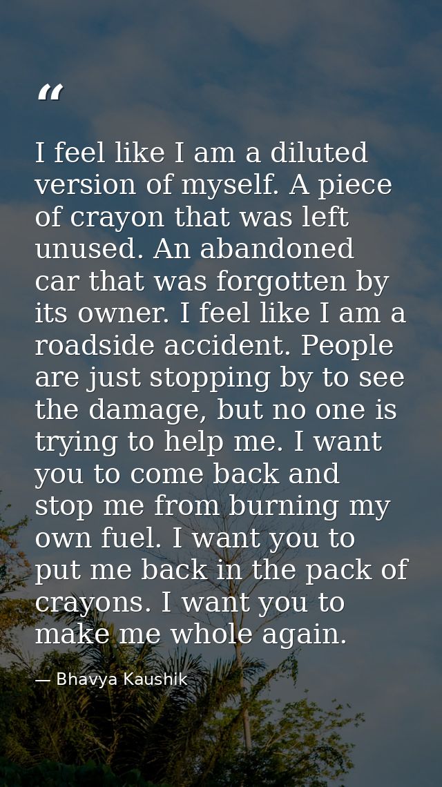 I feel like I am a diluted version of myself. A piece of crayon that was left unused. An abandoned car that was forgotte — Bhavya Kaushik