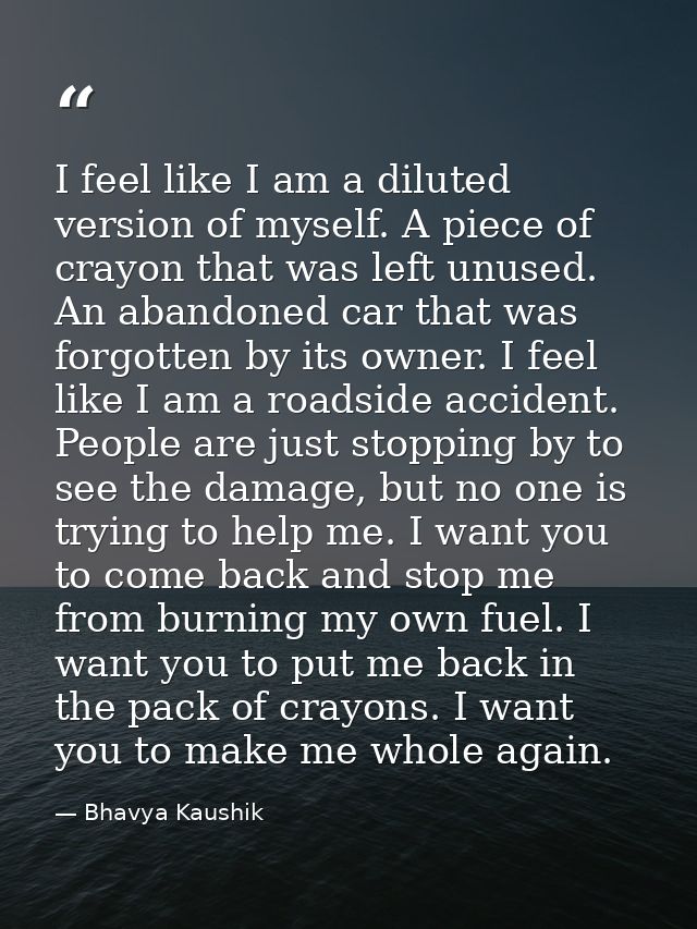 I feel like I am a diluted version of myself. A piece of crayon that was left unused. An abandoned car that was forgotte — Bhavya Kaushik