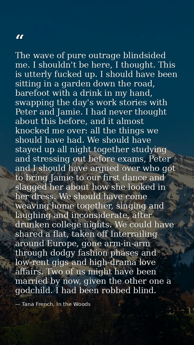 The wave of pure outrage blindsided me. I shouldn't be here, I thought. This is utterly fucked up. I should have been si — Tana French, In the Woods
