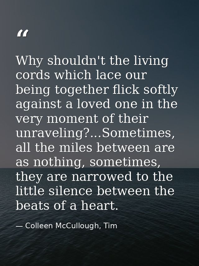 Why shouldn't the living cords which lace our being together flick softly against a loved one in the very moment of thei — Colleen McCullough, Tim