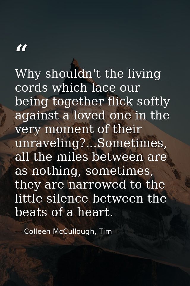 Why shouldn't the living cords which lace our being together flick softly against a loved one in the very moment of thei — Colleen McCullough, Tim