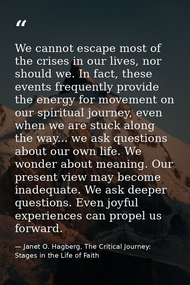 We cannot escape most of the crises in our lives, nor should we. In fact, these events frequently provide the energy for — Janet O. Hagberg, The Critical Journey: Stages in the Life of Faith