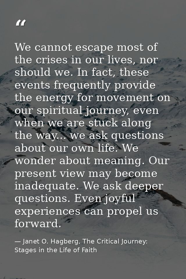 We cannot escape most of the crises in our lives, nor should we. In fact, these events frequently provide the energy for — Janet O. Hagberg, The Critical Journey: Stages in the Life of Faith