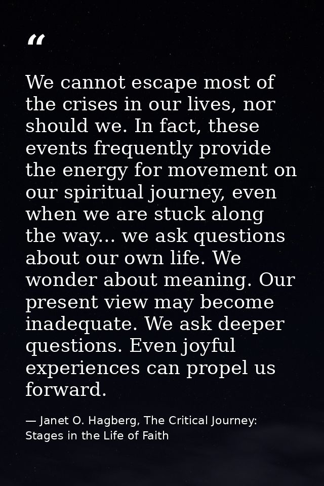 We cannot escape most of the crises in our lives, nor should we. In fact, these events frequently provide the energy for — Janet O. Hagberg, The Critical Journey: Stages in the Life of Faith