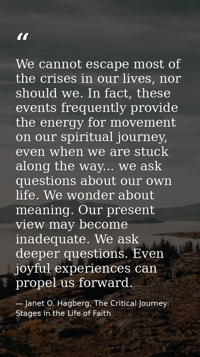 We cannot escape most of the crises in our lives, nor should we. In fact, these events frequently provide the energy for — Janet O. Hagberg, The Critical Journey: Stages in the Life of Faith