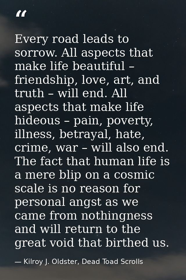 Every road leads to sorrow. All aspects that make life beautiful – friendship, love, art, and truth – will end. All aspe — Kilroy J. Oldster, Dead Toad Scrolls
