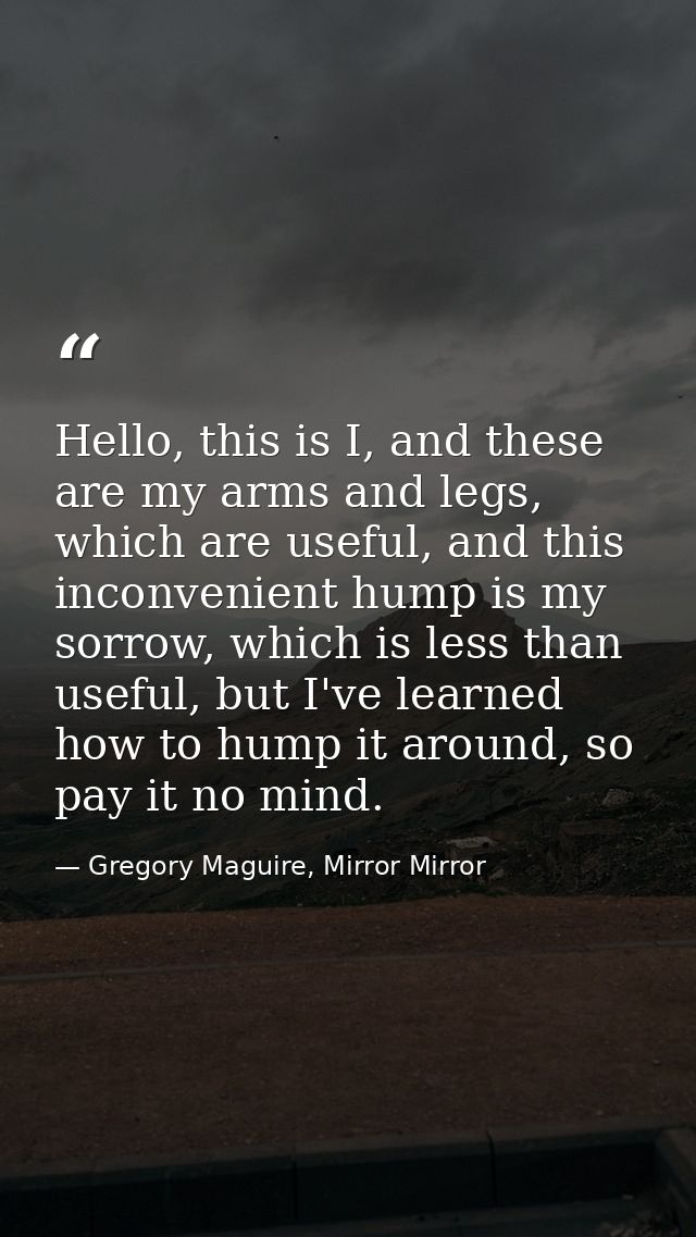 Hello, this is I, and these are my arms and legs, which are useful, and this inconvenient hump is my sorrow, which is le — Gregory Maguire, Mirror Mirror