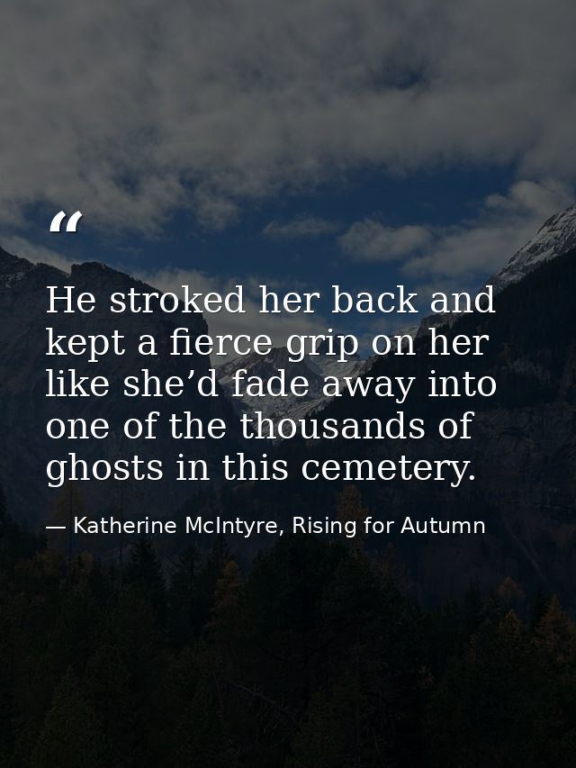 He stroked her back and kept a fierce grip on her like she’d fade away into one of the thousands of ghosts in this cemet — Katherine McIntyre, Rising for Autumn