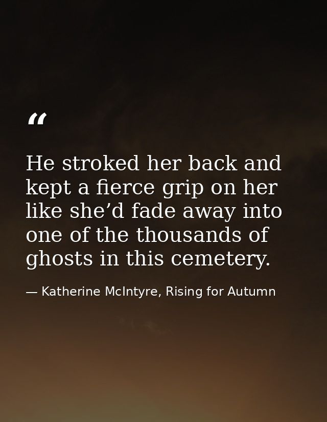 He stroked her back and kept a fierce grip on her like she’d fade away into one of the thousands of ghosts in this cemet — Katherine McIntyre, Rising for Autumn