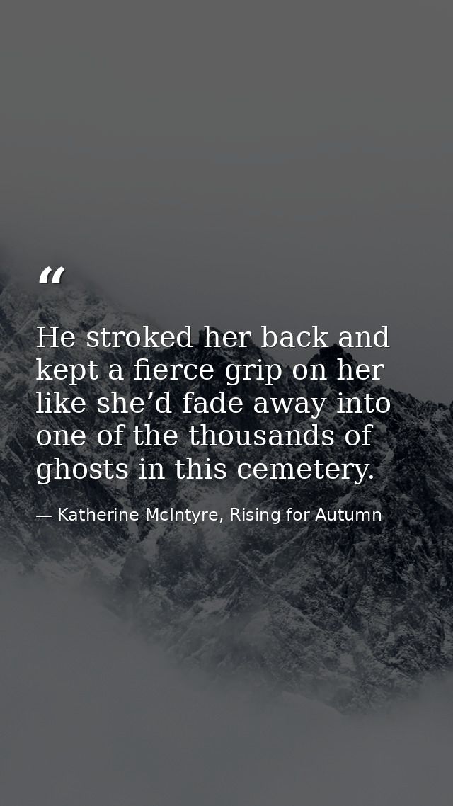 He stroked her back and kept a fierce grip on her like she’d fade away into one of the thousands of ghosts in this cemet — Katherine McIntyre, Rising for Autumn