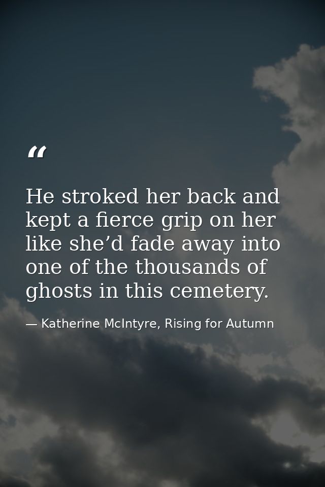 He stroked her back and kept a fierce grip on her like she’d fade away into one of the thousands of ghosts in this cemet — Katherine McIntyre, Rising for Autumn
