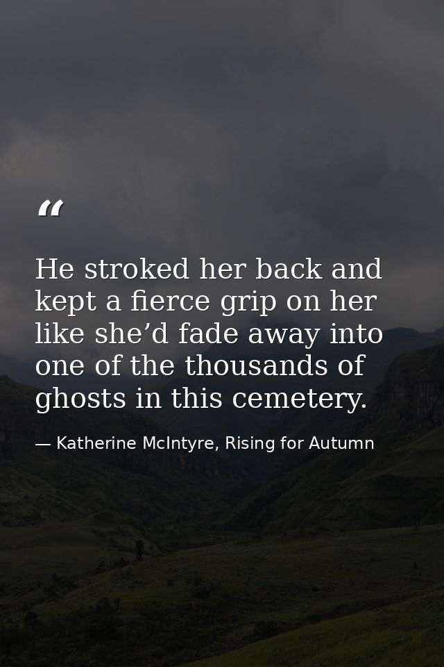 He stroked her back and kept a fierce grip on her like she’d fade away into one of the thousands of ghosts in this cemet — Katherine McIntyre, Rising for Autumn