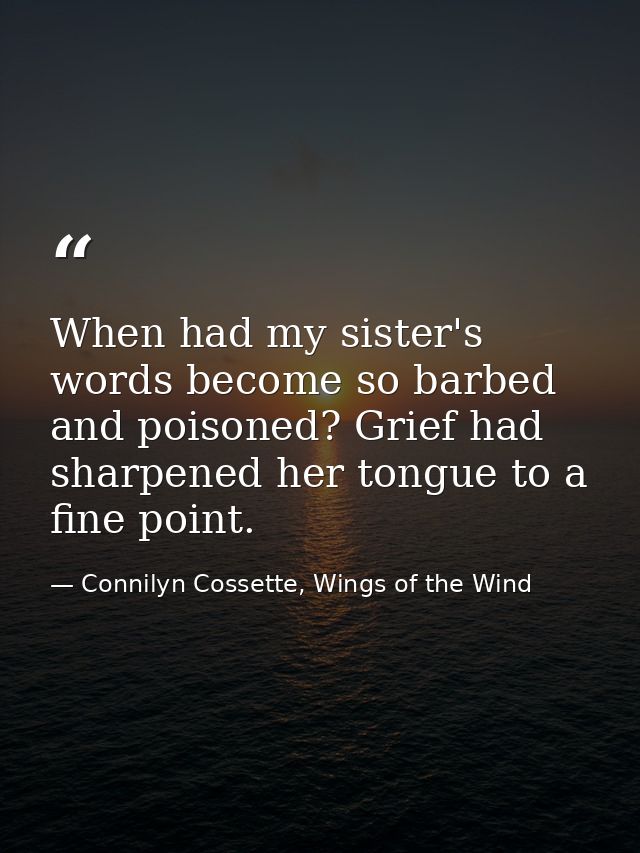 When had my sister's words become so barbed and poisoned? Grief had sharpened her tongue to a fine point. — Connilyn Cossette, Wings of the Wind