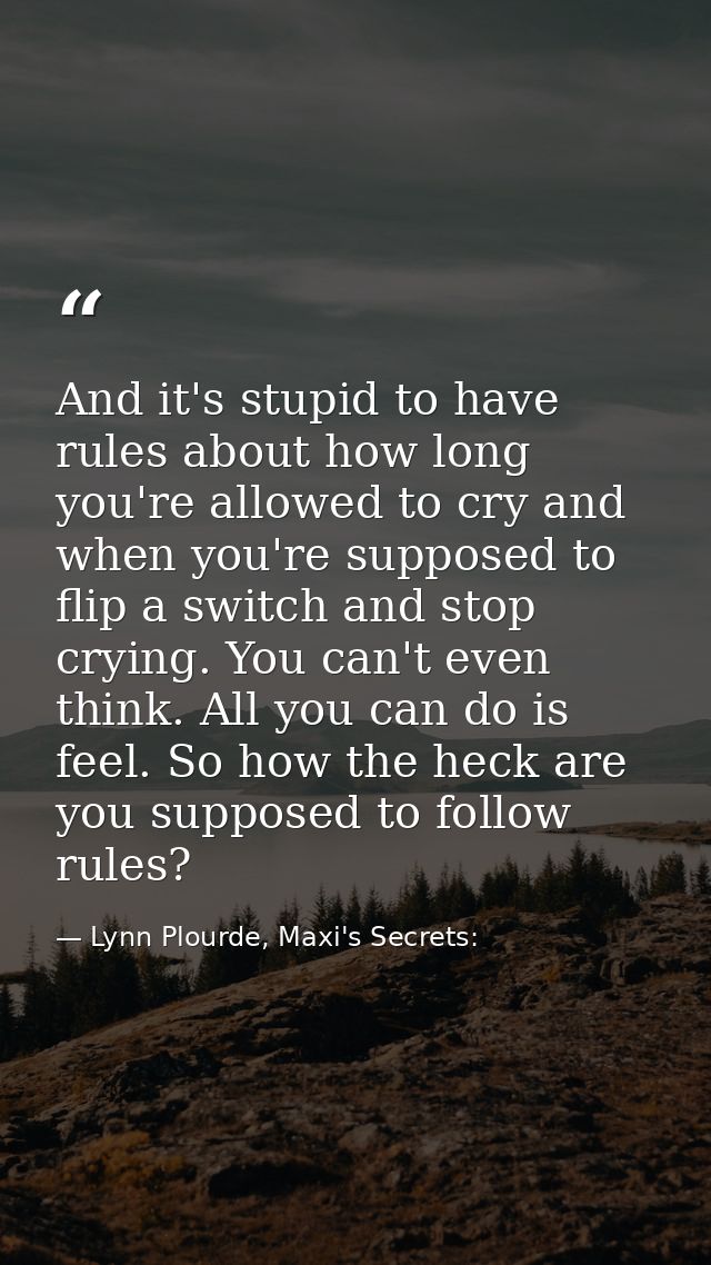And it's stupid to have rules about how long you're allowed to cry and when you're supposed to flip a switch and stop cr — Lynn Plourde, Maxi's Secrets:
