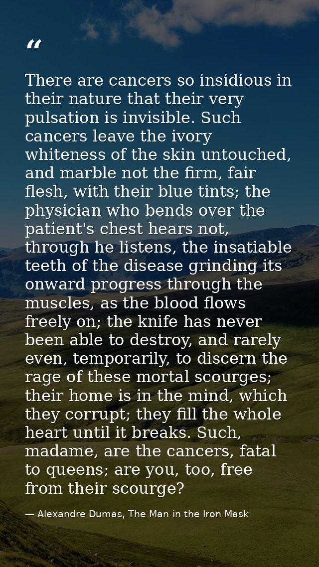 There are cancers so insidious in their nature that their very pulsation is invisible. Such cancers leave the ivory whit — Alexandre Dumas, The Man in the Iron Mask