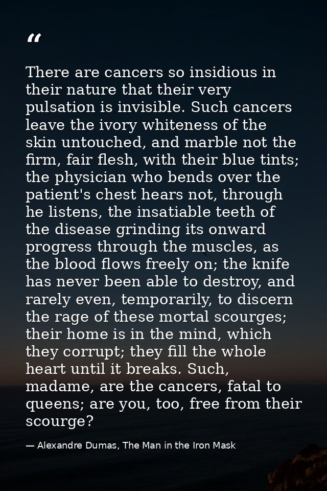 There are cancers so insidious in their nature that their very pulsation is invisible. Such cancers leave the ivory whit — Alexandre Dumas, The Man in the Iron Mask