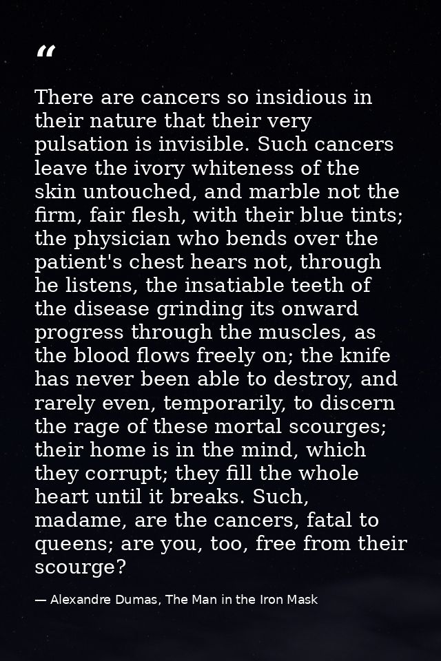 There are cancers so insidious in their nature that their very pulsation is invisible. Such cancers leave the ivory whit — Alexandre Dumas, The Man in the Iron Mask