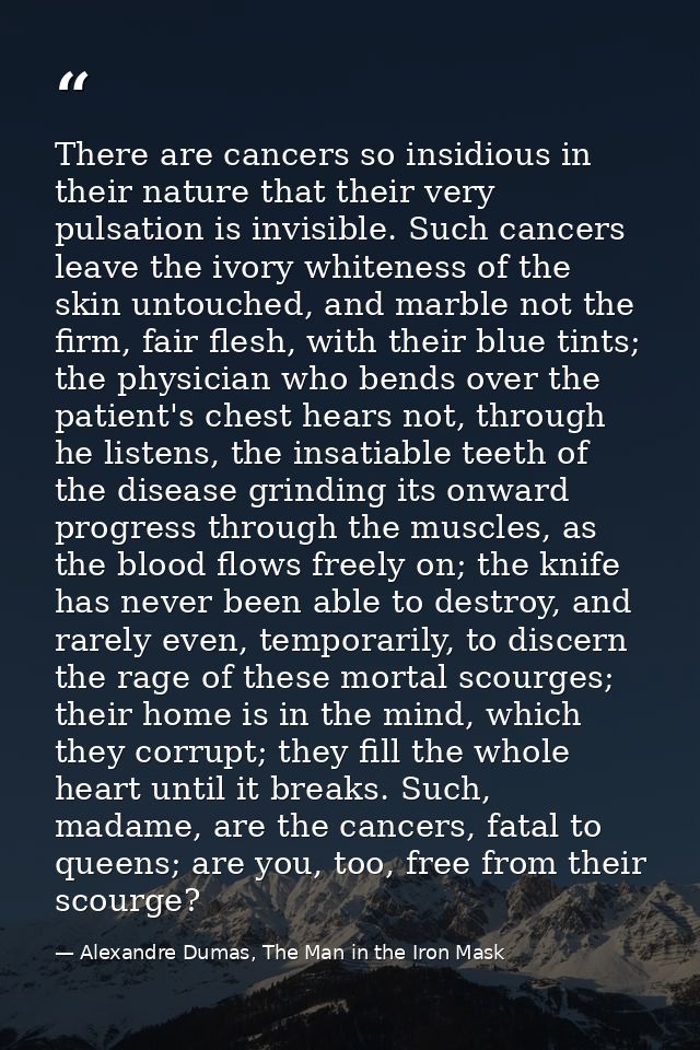 There are cancers so insidious in their nature that their very pulsation is invisible. Such cancers leave the ivory whit — Alexandre Dumas, The Man in the Iron Mask