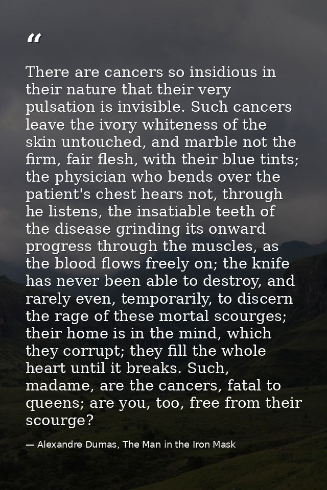 There are cancers so insidious in their nature that their very pulsation is invisible. Such cancers leave the ivory whit — Alexandre Dumas, The Man in the Iron Mask
