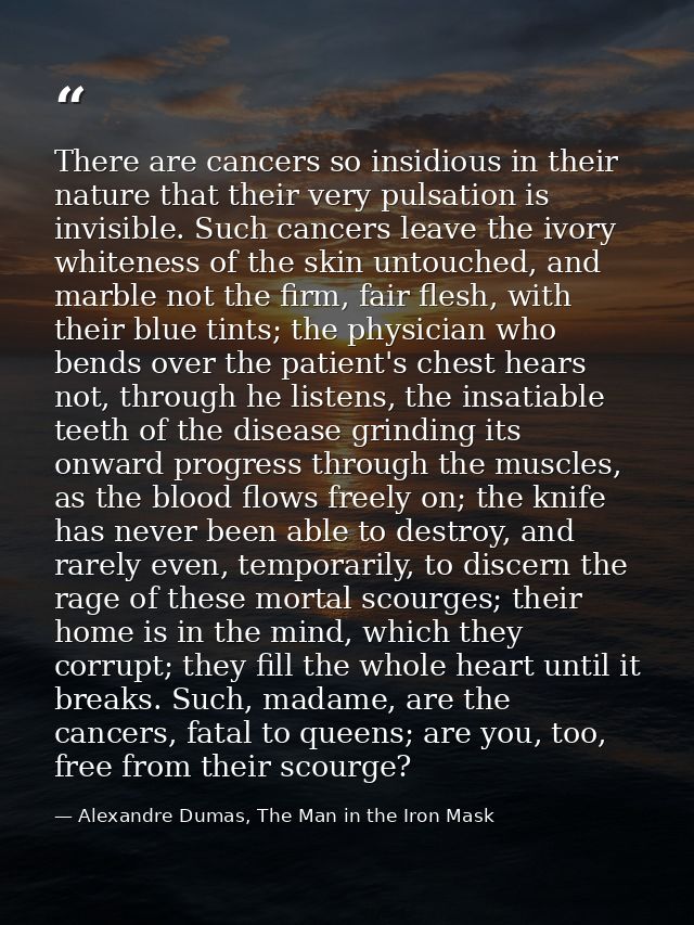 There are cancers so insidious in their nature that their very pulsation is invisible. Such cancers leave the ivory whit — Alexandre Dumas, The Man in the Iron Mask
