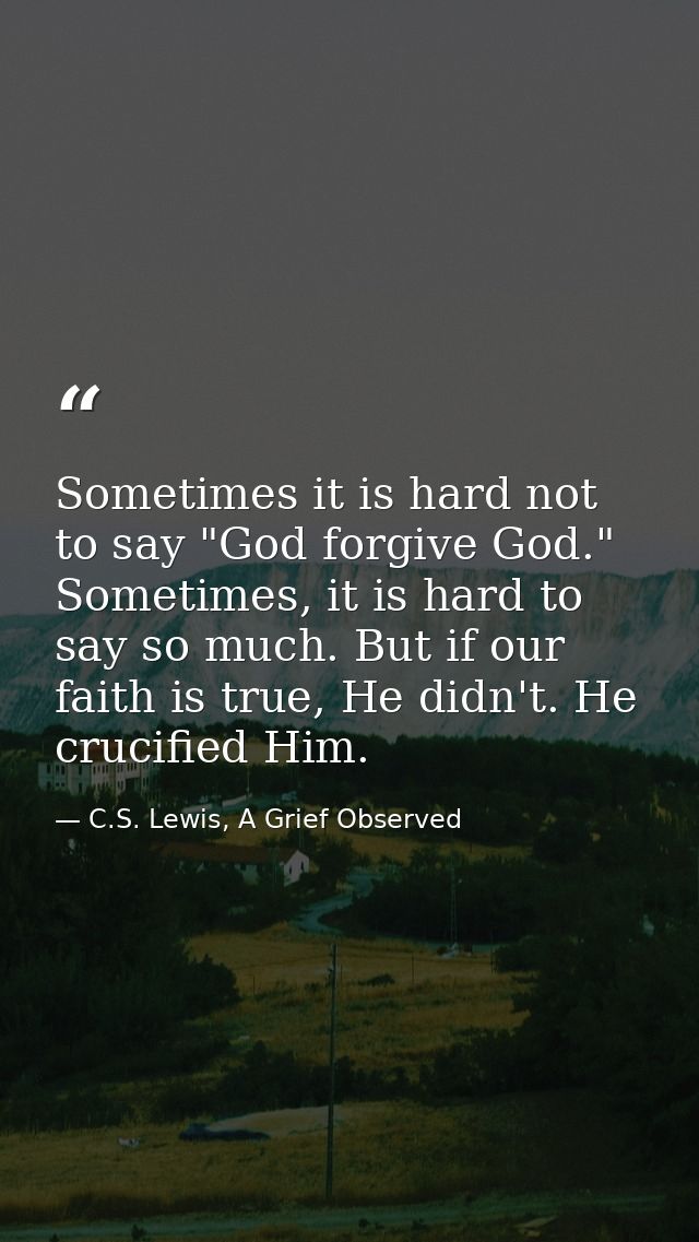Sometimes it is hard not to say "God forgive God." Sometimes, it is hard to say so much. But if our faith is true, He di — C.S. Lewis, A Grief Observed