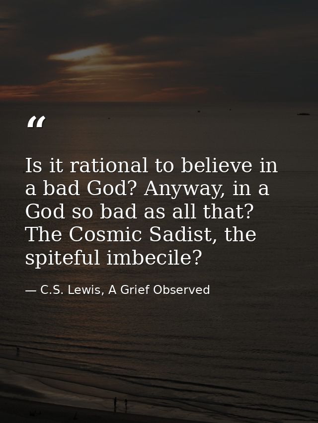 Is it rational to believe in a bad God? Anyway, in a God so bad as all that? The Cosmic Sadist, the spiteful imbecile? — C.S. Lewis, A Grief Observed
