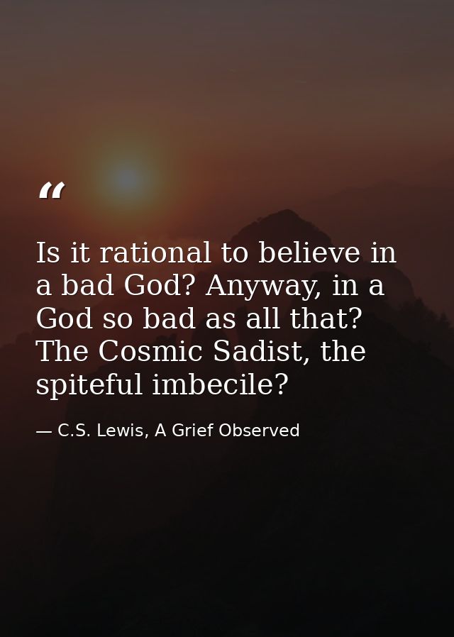 Is it rational to believe in a bad God? Anyway, in a God so bad as all that? The Cosmic Sadist, the spiteful imbecile? — C.S. Lewis, A Grief Observed