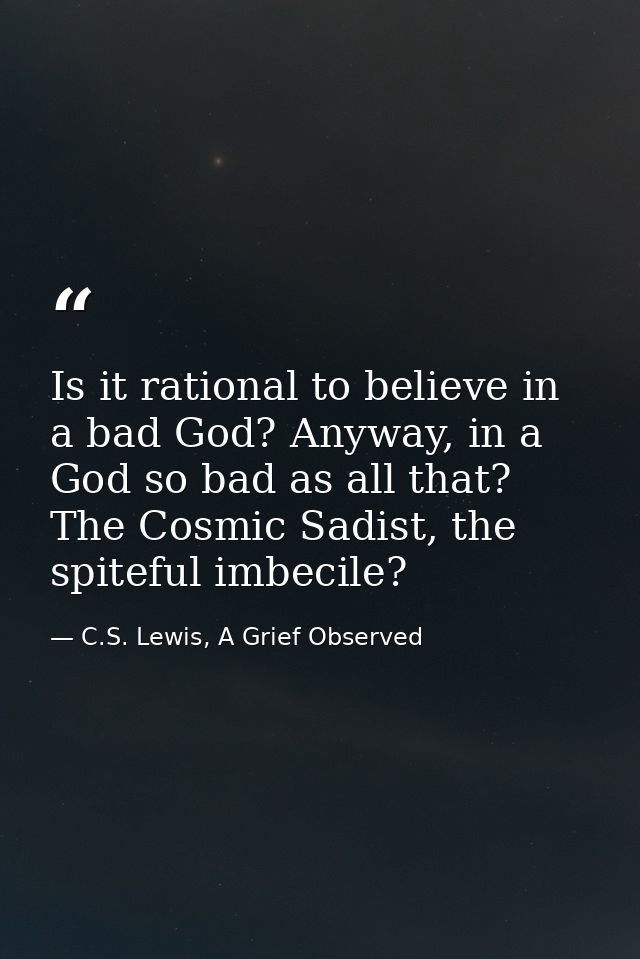 Is it rational to believe in a bad God? Anyway, in a God so bad as all that? The Cosmic Sadist, the spiteful imbecile? — C.S. Lewis, A Grief Observed