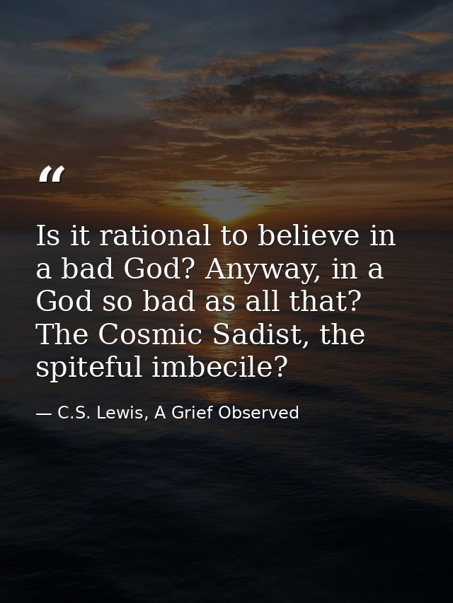 Is it rational to believe in a bad God? Anyway, in a God so bad as all that? The Cosmic Sadist, the spiteful imbecile? — C.S. Lewis, A Grief Observed