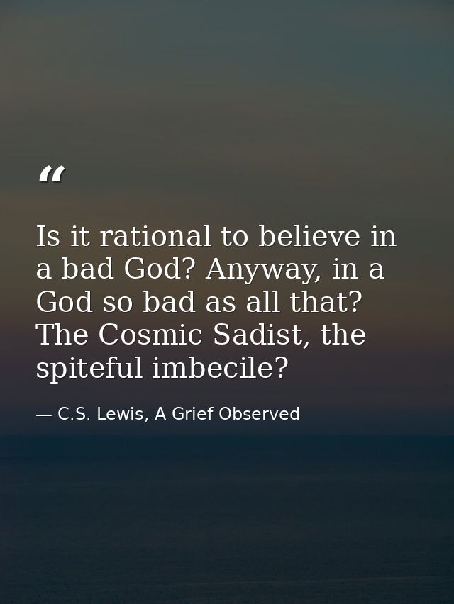 Is it rational to believe in a bad God? Anyway, in a God so bad as all that? The Cosmic Sadist, the spiteful imbecile? — C.S. Lewis, A Grief Observed