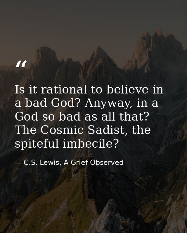 Is it rational to believe in a bad God? Anyway, in a God so bad as all that? The Cosmic Sadist, the spiteful imbecile? — C.S. Lewis, A Grief Observed