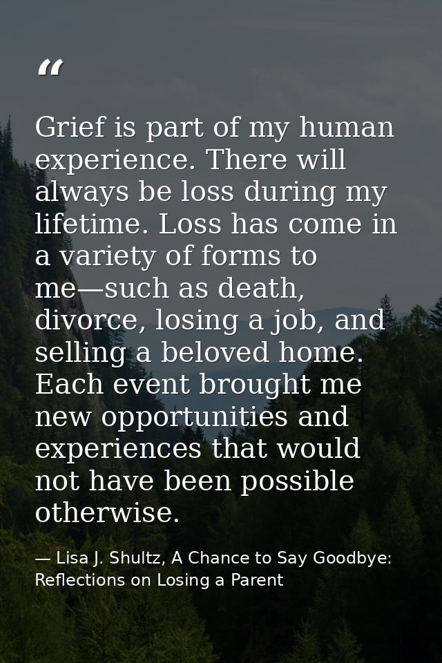 Grief is part of my human experience. There will always be loss during my lifetime. Loss has come in a variety of forms  — Lisa J. Shultz, A Chance to Say Goodbye: Reflections on Losing a Parent