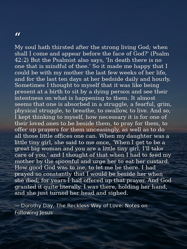 My soul hath thirsted after the strong living God; when shall I come and appear before the face of God?' (Psalm 42:2) Bu — Dorothy Day, The Reckless Way of Love: Notes on Following Jesus