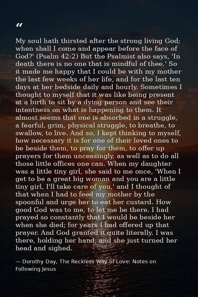My soul hath thirsted after the strong living God; when shall I come and appear before the face of God?' (Psalm 42:2) Bu — Dorothy Day, The Reckless Way of Love: Notes on Following Jesus