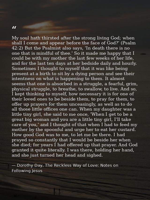 My soul hath thirsted after the strong living God; when shall I come and appear before the face of God?' (Psalm 42:2) Bu — Dorothy Day, The Reckless Way of Love: Notes on Following Jesus