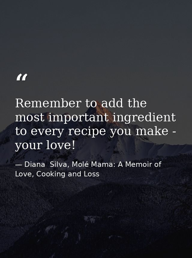 Remember to add the most important ingredient to every recipe you make - your love! — Diana  Silva, Molé Mama: A Memoir of Love, Cooking and Loss