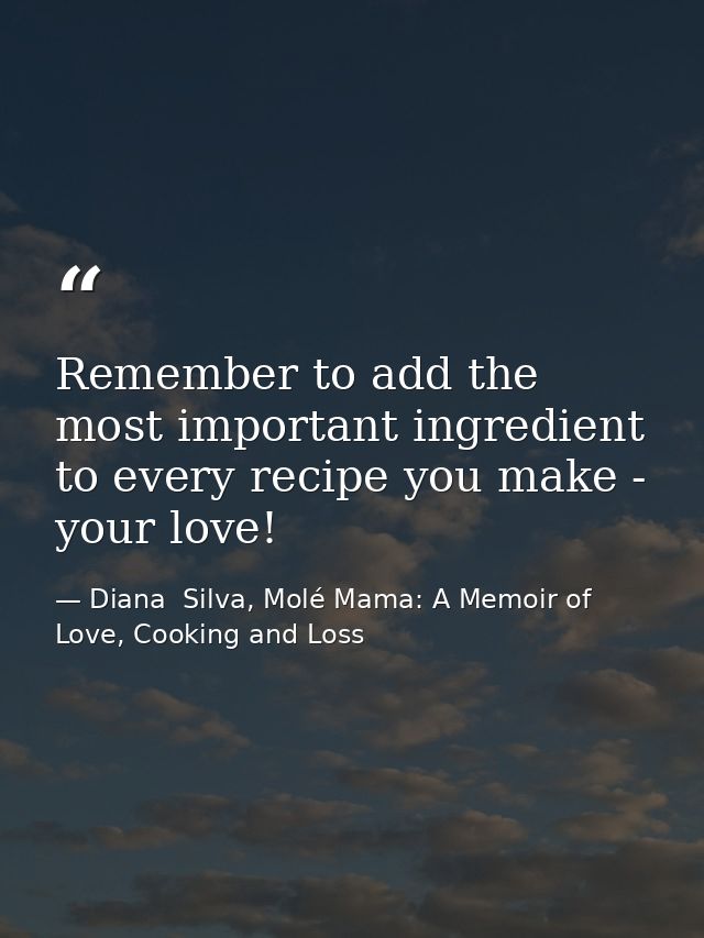Remember to add the most important ingredient to every recipe you make - your love! — Diana  Silva, Molé Mama: A Memoir of Love, Cooking and Loss