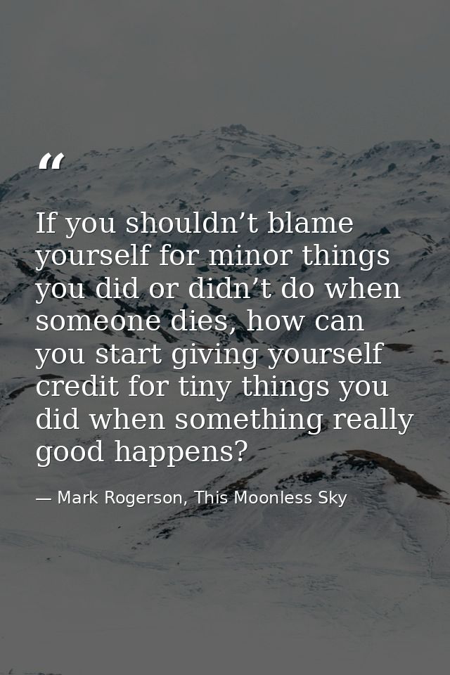 If you shouldn’t blame yourself for minor things you did or didn’t do when someone dies, how can you start giving yourse — Mark Rogerson, This Moonless Sky