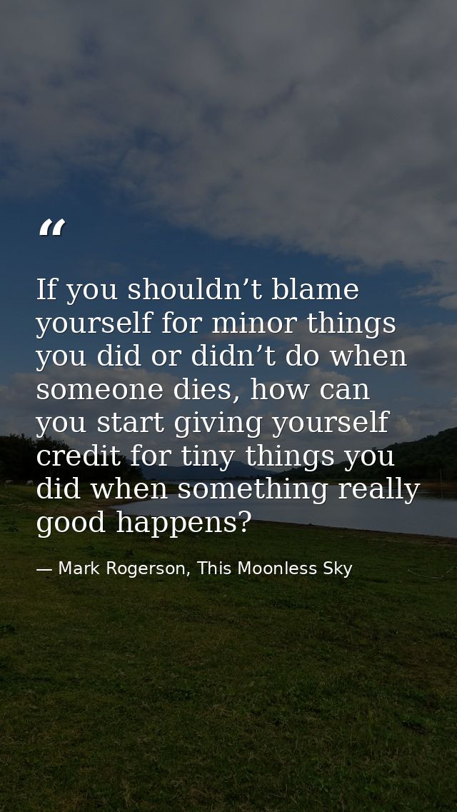 If you shouldn’t blame yourself for minor things you did or didn’t do when someone dies, how can you start giving yourse — Mark Rogerson, This Moonless Sky