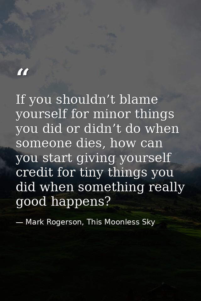 If you shouldn’t blame yourself for minor things you did or didn’t do when someone dies, how can you start giving yourse — Mark Rogerson, This Moonless Sky