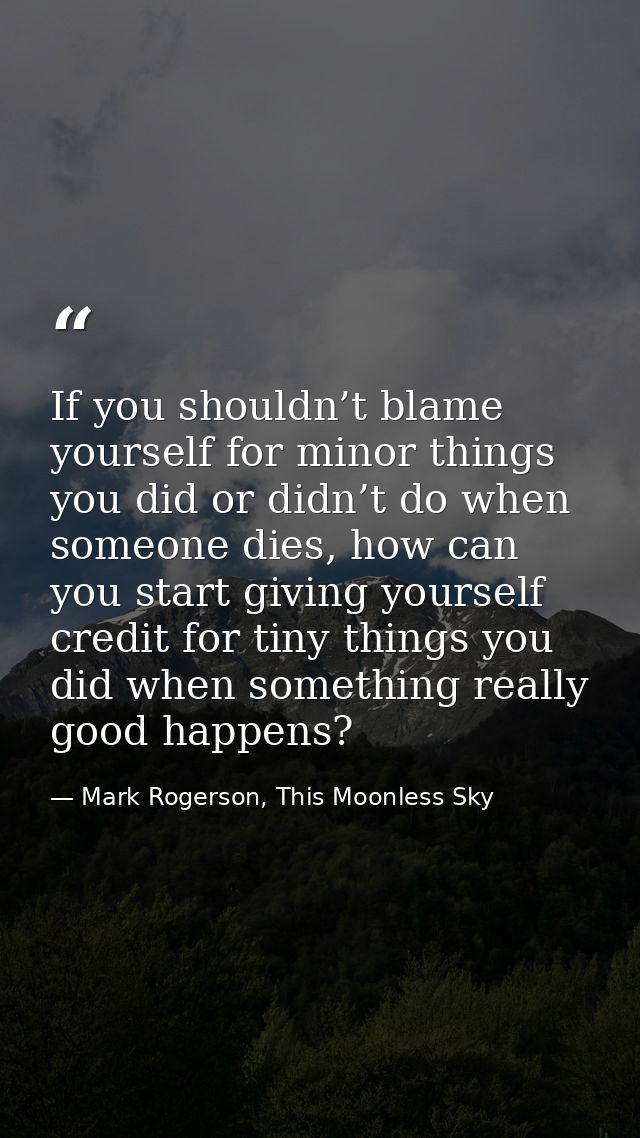 If you shouldn’t blame yourself for minor things you did or didn’t do when someone dies, how can you start giving yourse — Mark Rogerson, This Moonless Sky