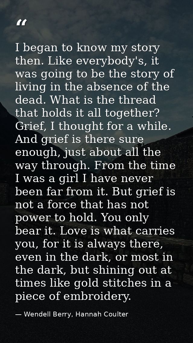 I began to know my story then. Like everybody's, it was going to be the story of living in the absence of the dead. What — Wendell Berry, Hannah Coulter