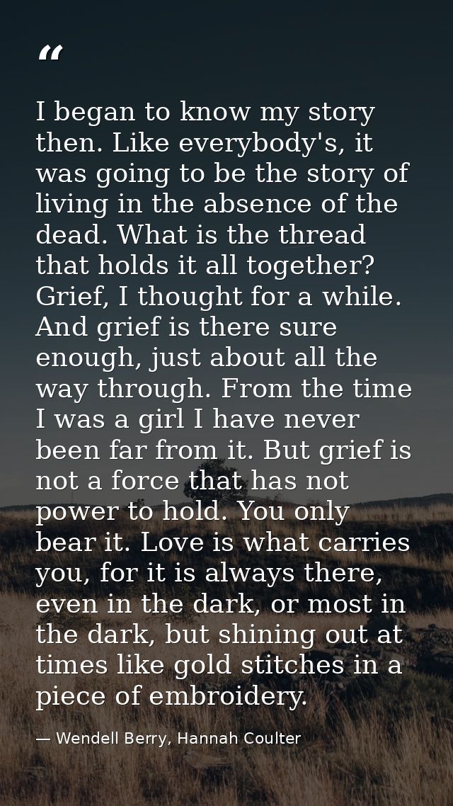 I began to know my story then. Like everybody's, it was going to be the story of living in the absence of the dead. What — Wendell Berry, Hannah Coulter