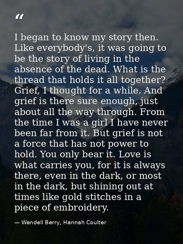 I began to know my story then. Like everybody's, it was going to be the story of living in the absence of the dead. What — Wendell Berry, Hannah Coulter