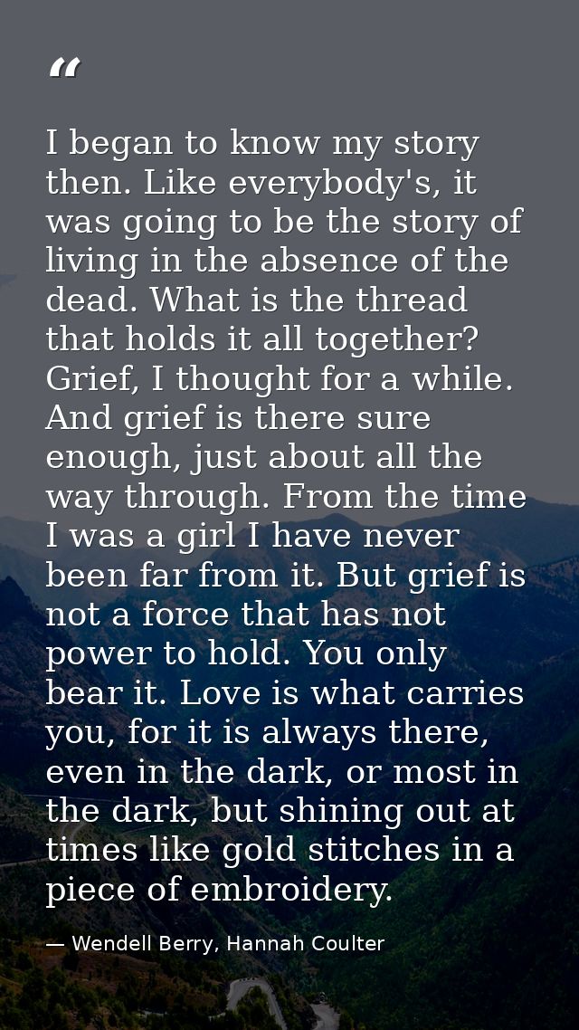 I began to know my story then. Like everybody's, it was going to be the story of living in the absence of the dead. What — Wendell Berry, Hannah Coulter