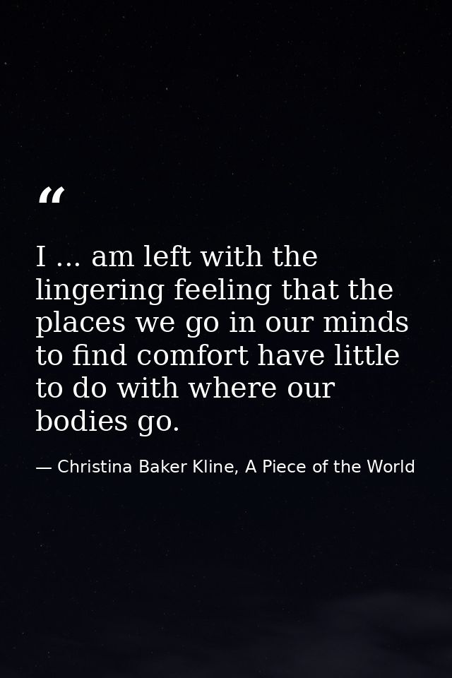 I ... am left with the lingering feeling that the places we go in our minds to find comfort have little to do with where — Christina Baker Kline, A Piece of the World