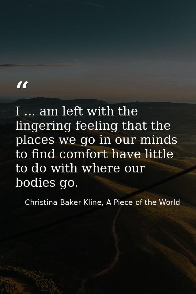 I ... am left with the lingering feeling that the places we go in our minds to find comfort have little to do with where — Christina Baker Kline, A Piece of the World