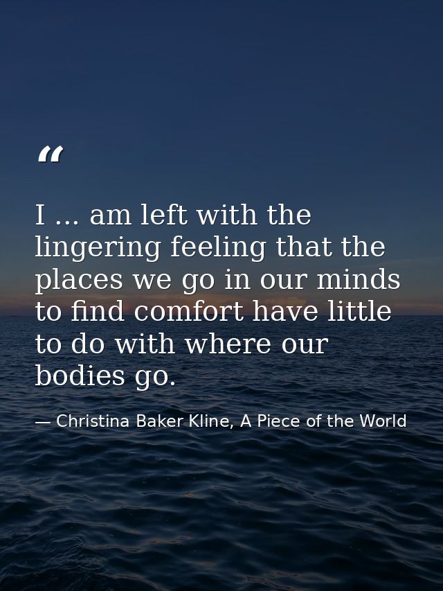 I ... am left with the lingering feeling that the places we go in our minds to find comfort have little to do with where — Christina Baker Kline, A Piece of the World