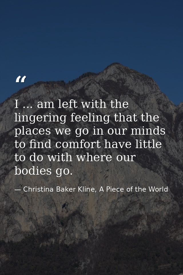 I ... am left with the lingering feeling that the places we go in our minds to find comfort have little to do with where — Christina Baker Kline, A Piece of the World